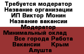 Требуется модератор › Название организации ­ ИП Виктор Монин › Название вакансии ­ Модератор › Минимальный оклад ­ 6 200 - Все города Работа » Вакансии   . Крым,Алушта